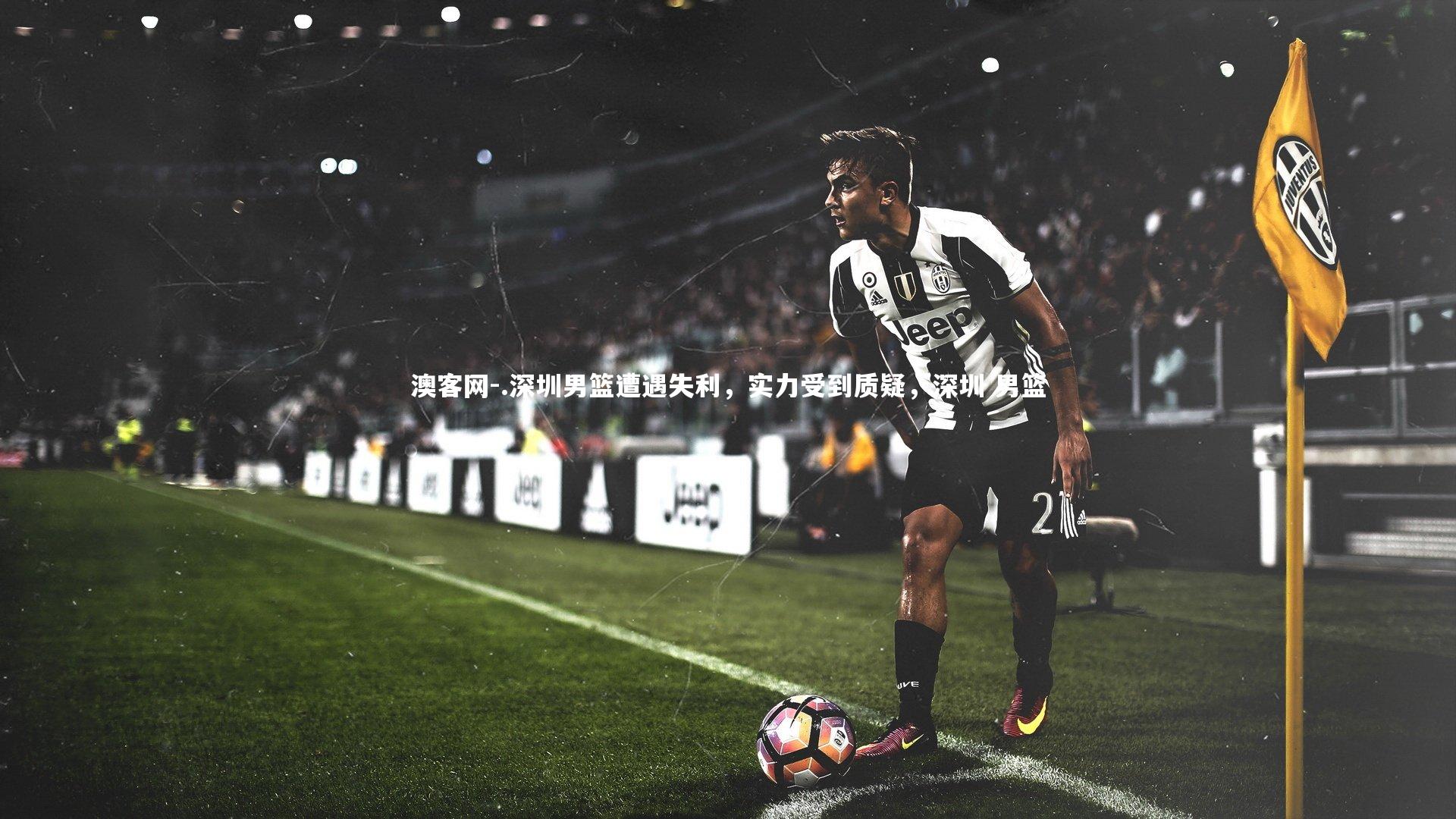 澳客网-.深圳男篮遭遇失利,实力受到质疑,深圳 男篮