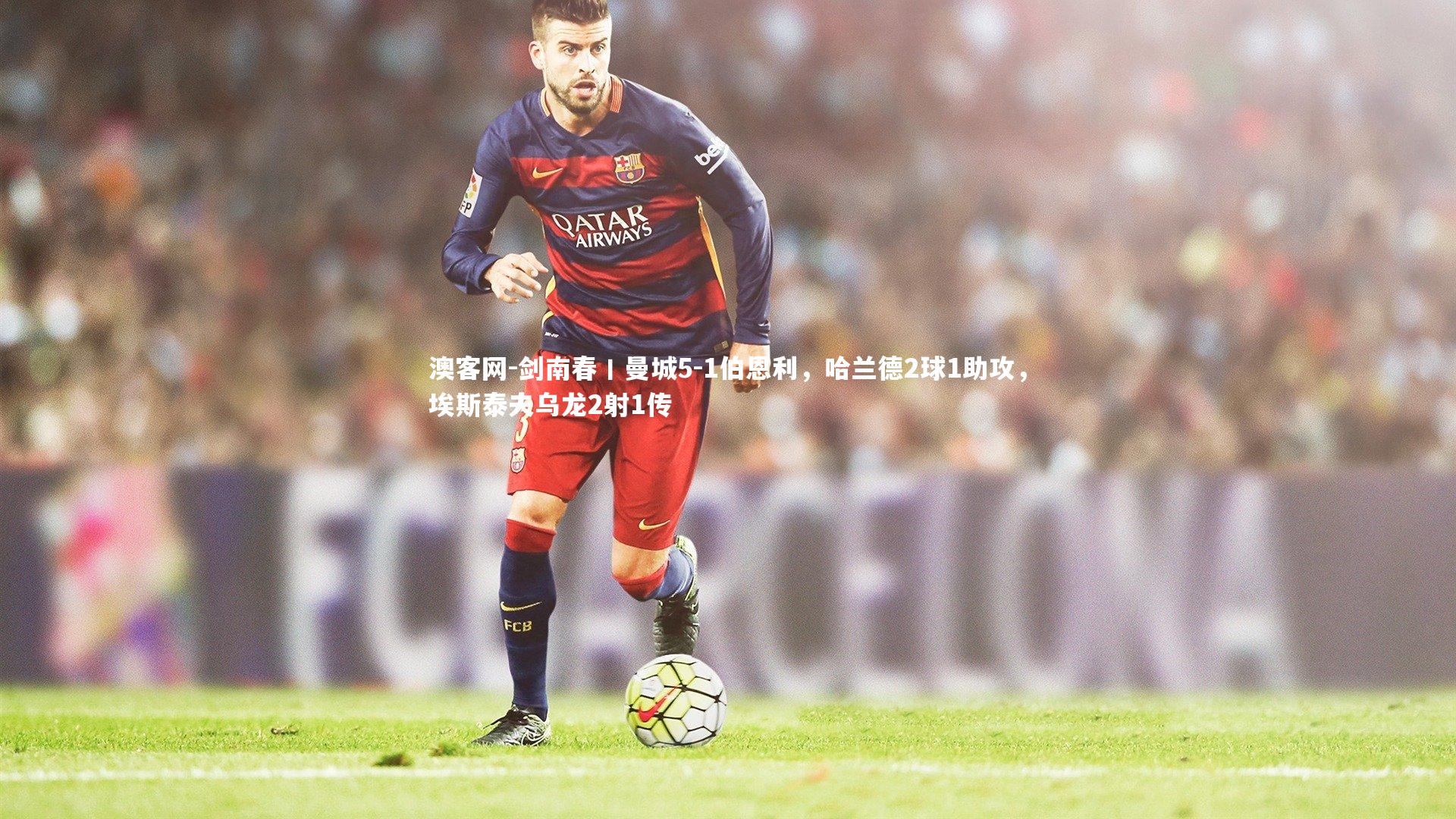 剑南春丨曼城5-1伯恩利,哈兰德2球1助攻,埃斯泰夫乌龙2射1传