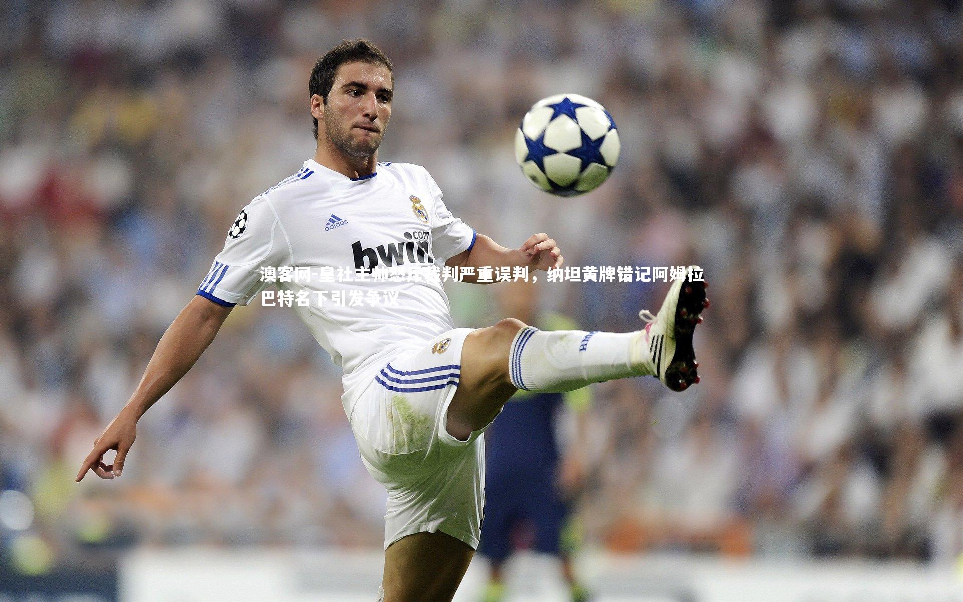 皇社主帅怒斥裁判严重误判,纳坦黄牌错记阿姆拉巴特名下引发争议