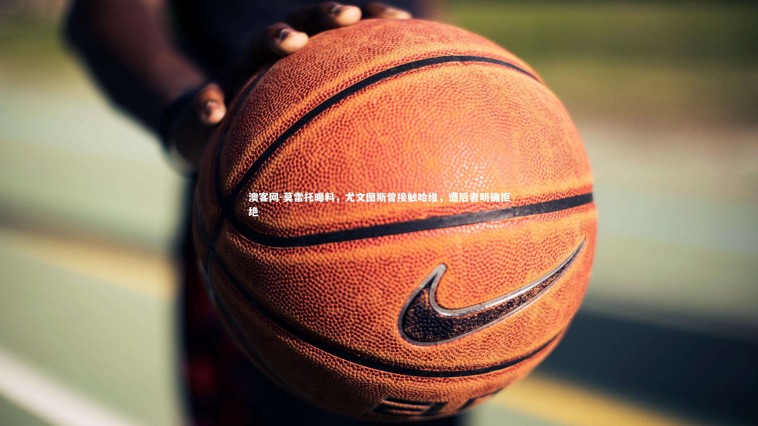 莫雷托曝料，尤文图斯曾接触哈维，遭后者明确拒绝