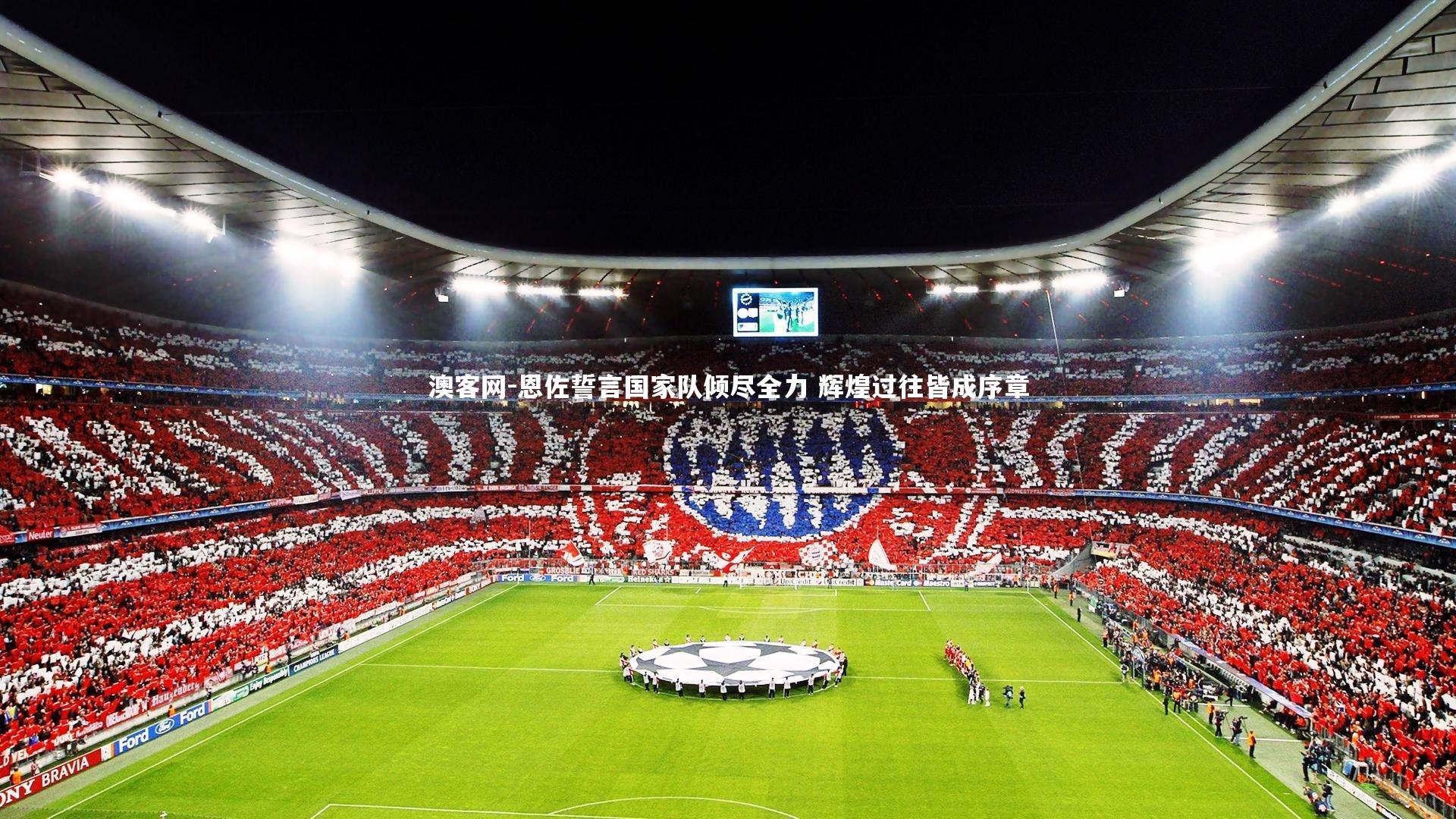 恩佐誓言国家队倾尽全力 辉煌过往皆成序章