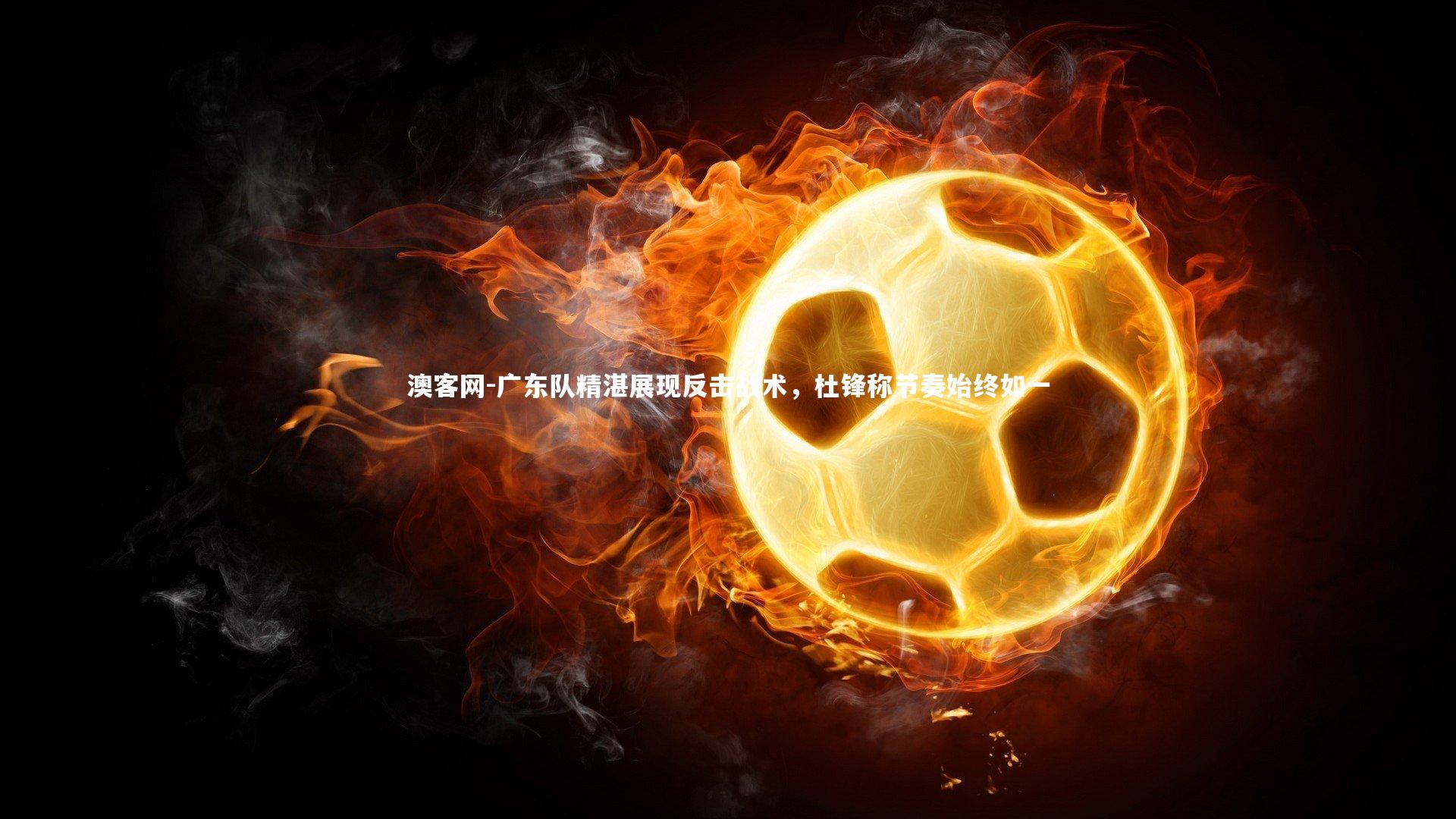 广东队精湛展现反击战术，杜锋称节奏始终如一