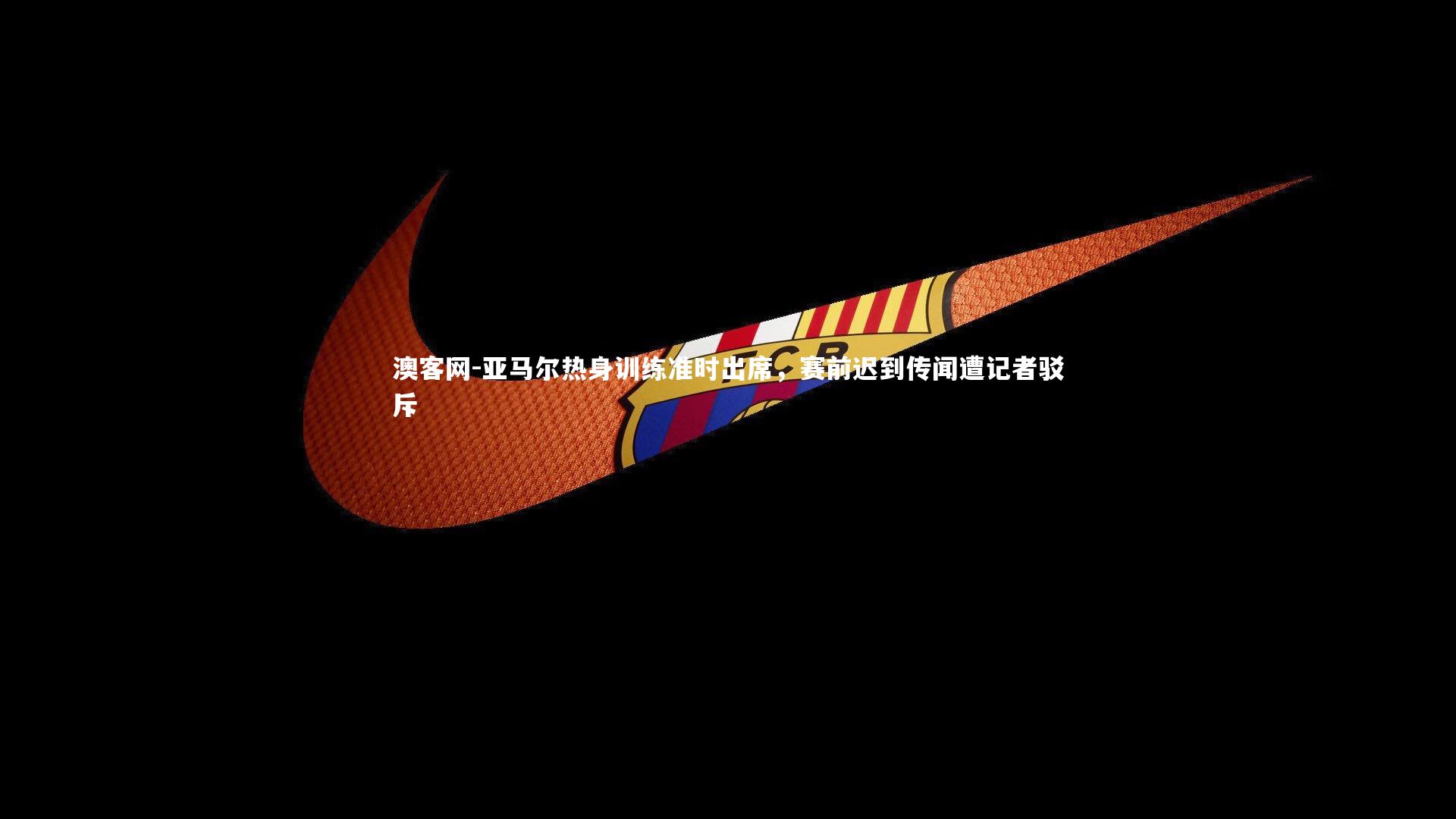 亚马尔热身训练准时出席，赛前迟到传闻遭记者驳斥