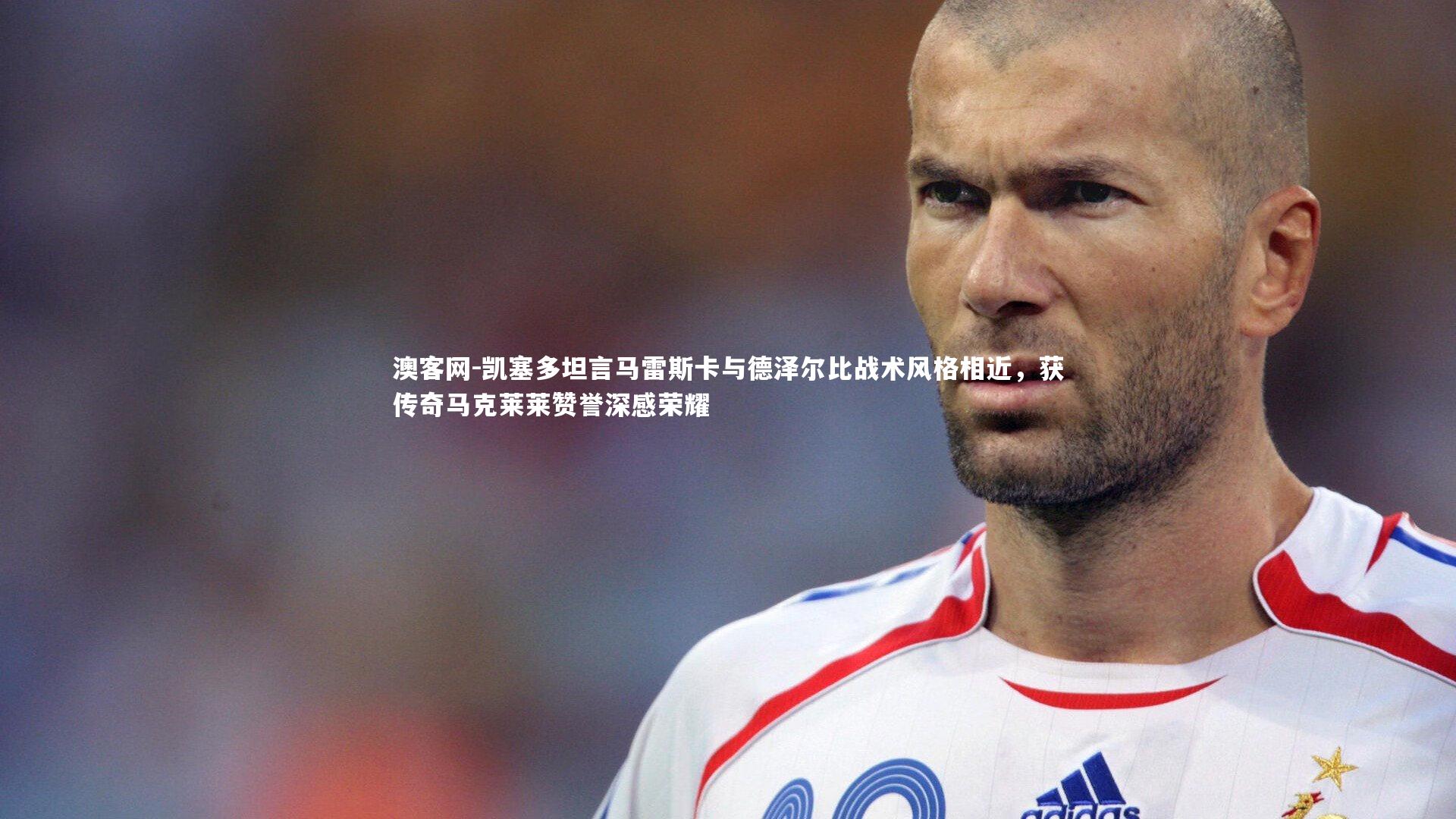 凯塞多坦言马雷斯卡与德泽尔比战术风格相近，获传奇马克莱莱赞誉深感荣耀