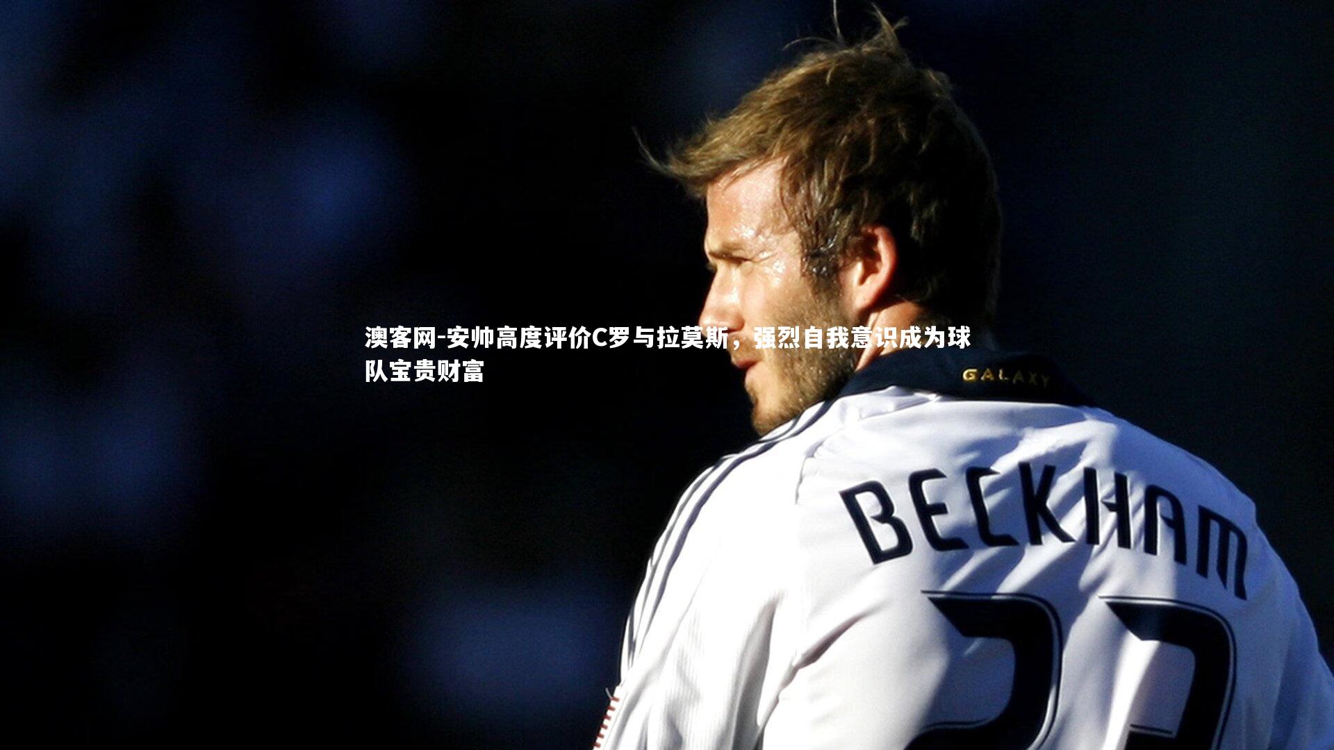 澳客网-安帅高度评价C罗与拉莫斯，强烈自我意识成为球队宝贵财富