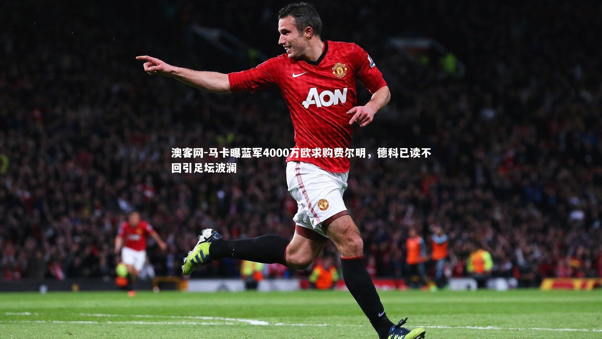 马卡曝蓝军4000万欧求购费尔明，德科已读不回引足坛波澜