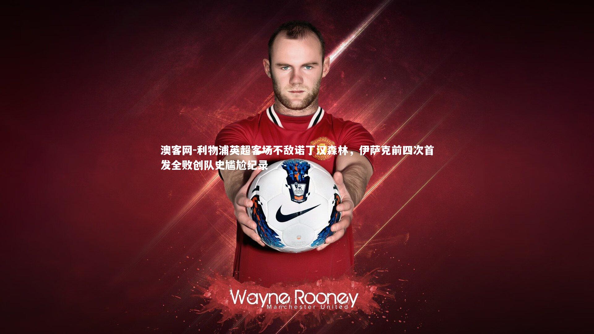 利物浦英超客场不敌诺丁汉森林，伊萨克前四次首发全败创队史尴尬纪录