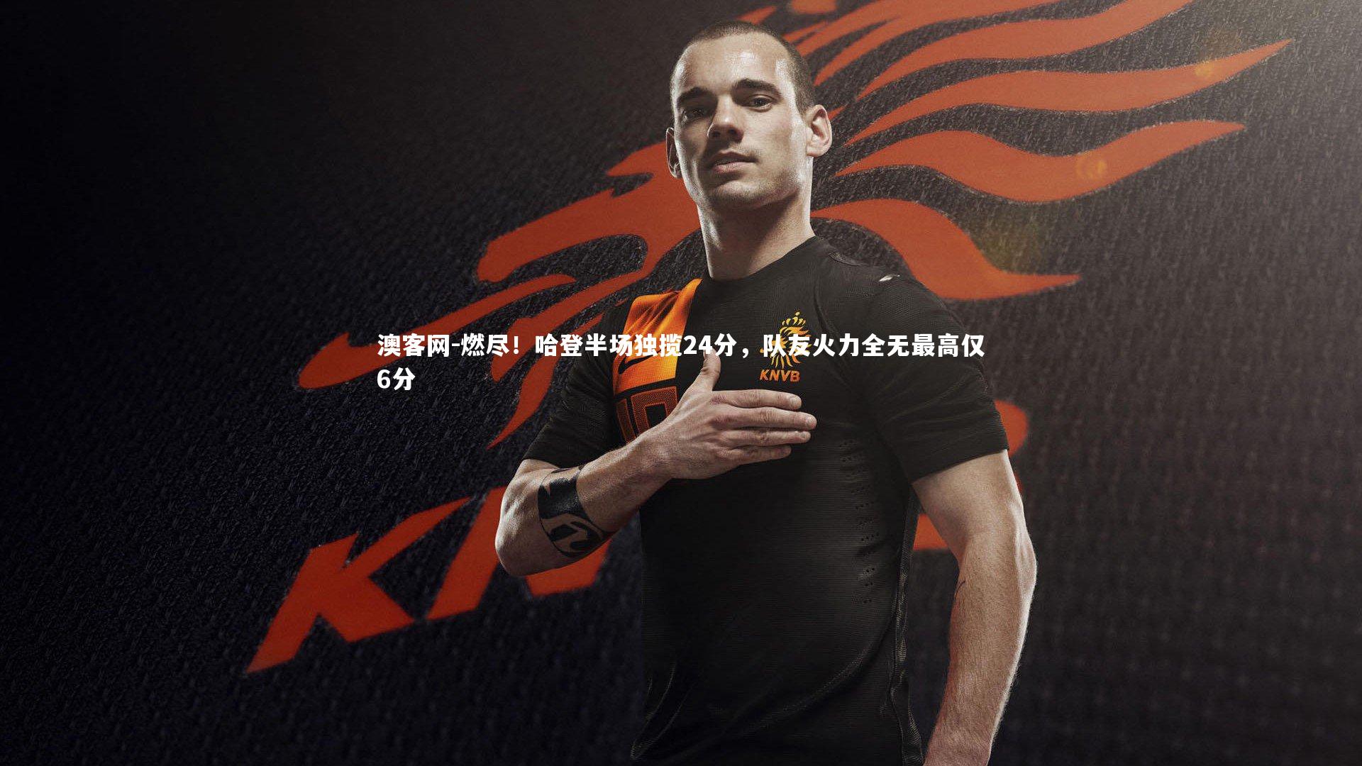 澳客网-燃尽！哈登半场独揽24分，队友火力全无最高仅6分