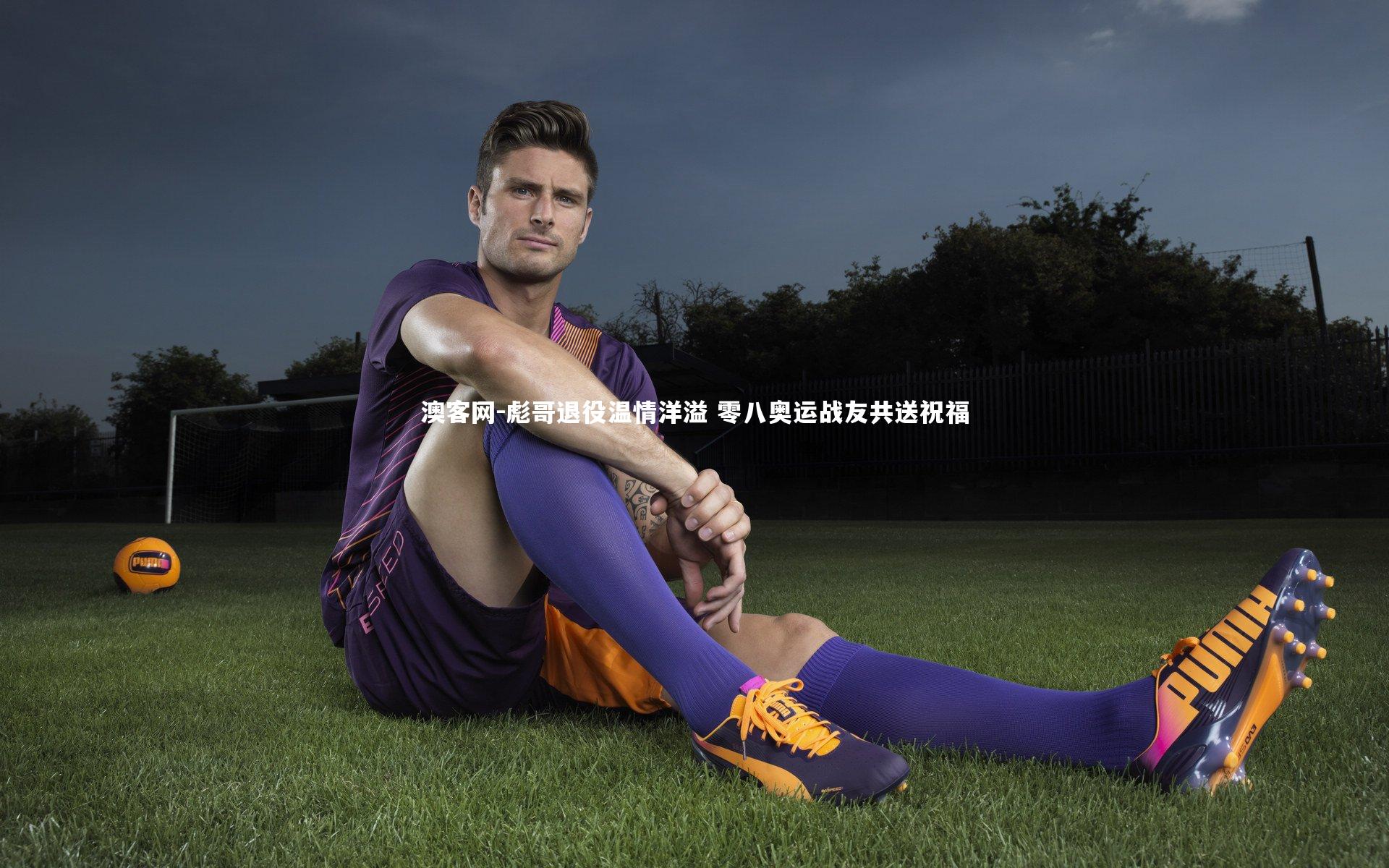 澳客网-彪哥退役温情洋溢 零八奥运战友共送祝福