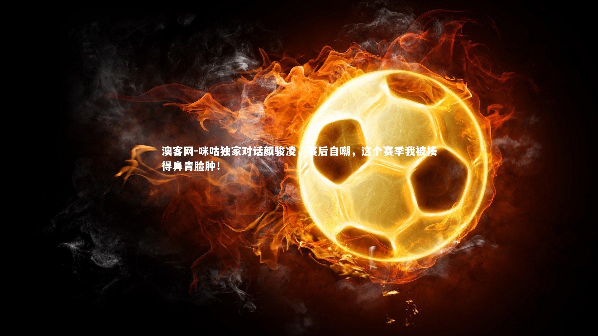 咪咕独家对话颜骏凌，赛后自嘲，这个赛季我被揍得鼻青脸肿！