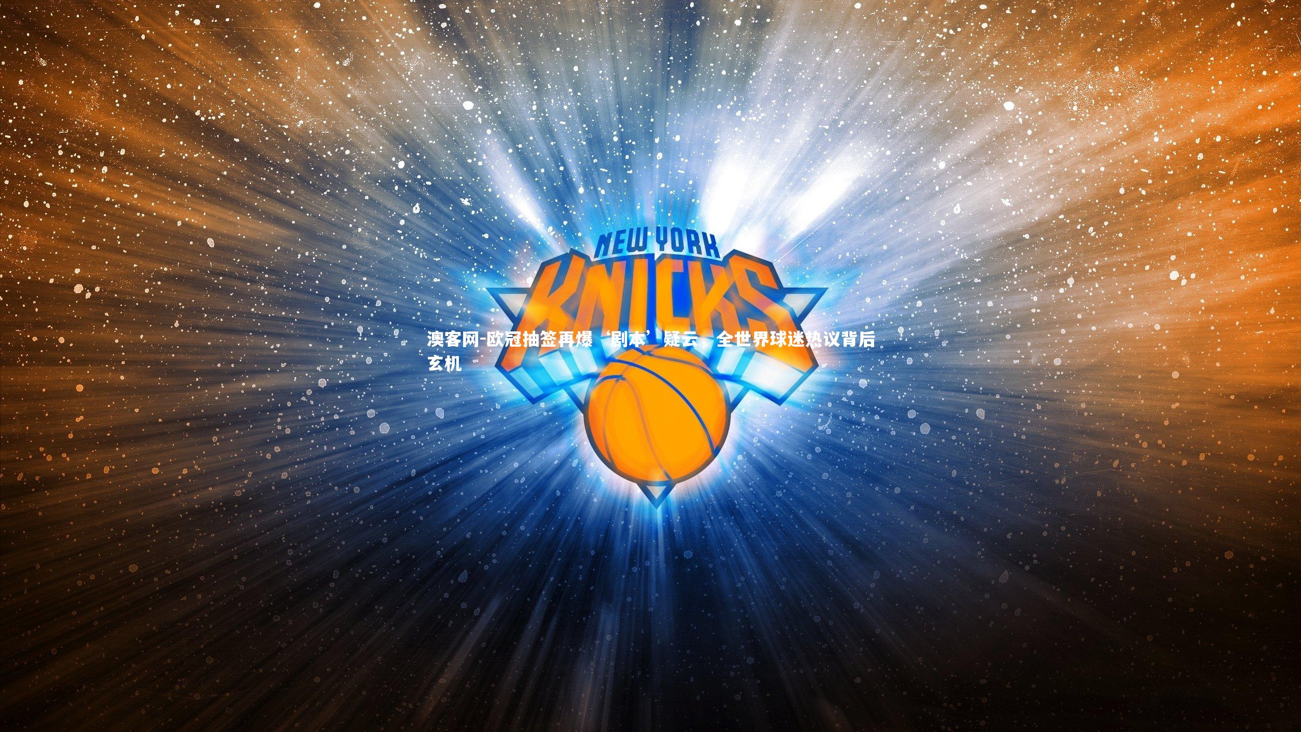 澳客网-欧冠抽签再爆‘剧本’疑云，全世界球迷热议背后玄机