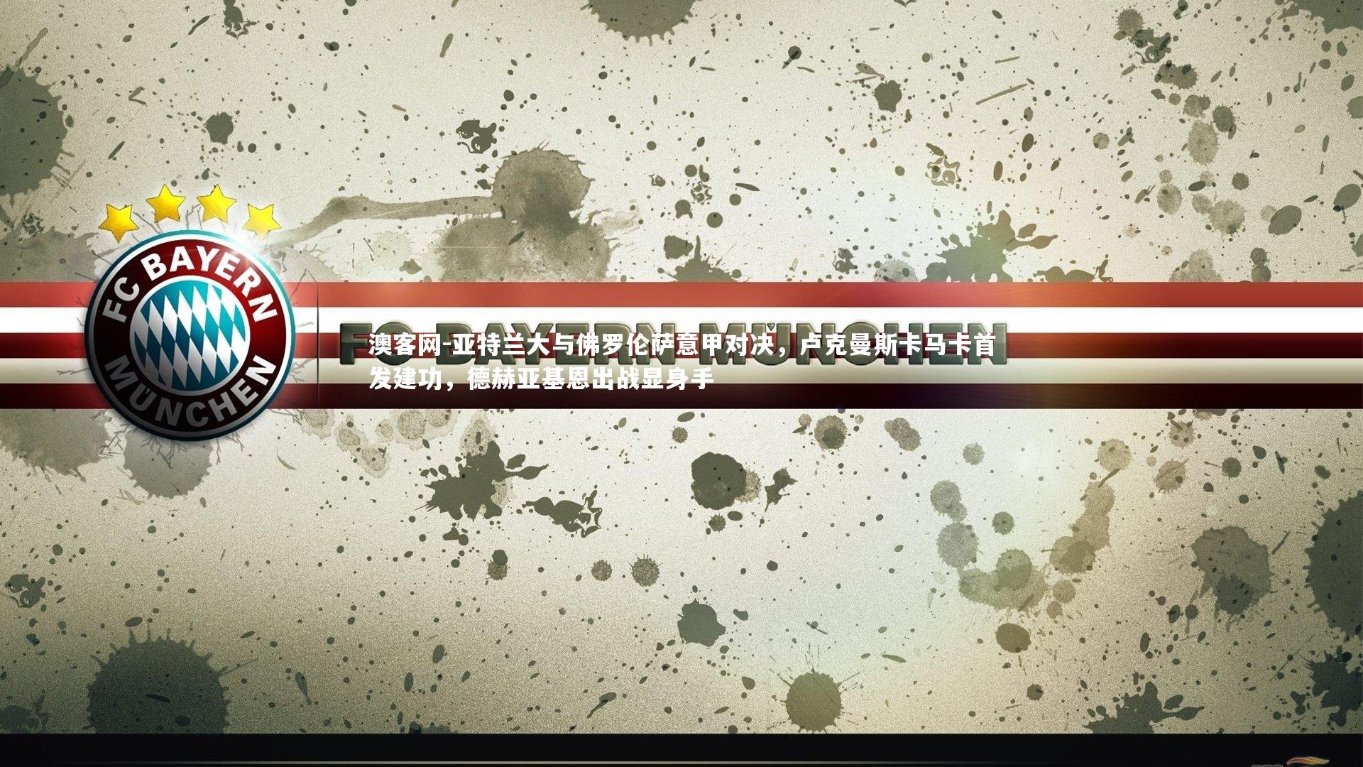 澳客网-亚特兰大与佛罗伦萨意甲对决，卢克曼斯卡马卡首发建功，德赫亚基恩出战显身手