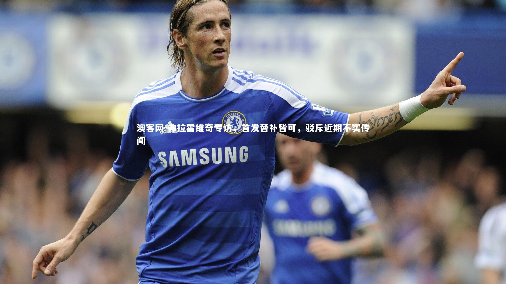 澳客网-弗拉霍维奇专访,首发替补皆可,驳斥近期不实传闻